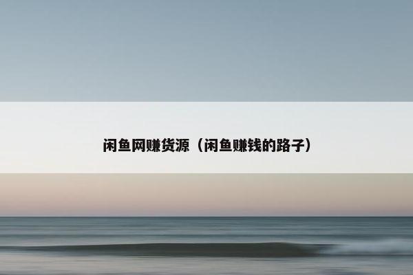 闲鱼网赚货源（闲鱼赚钱的路子）