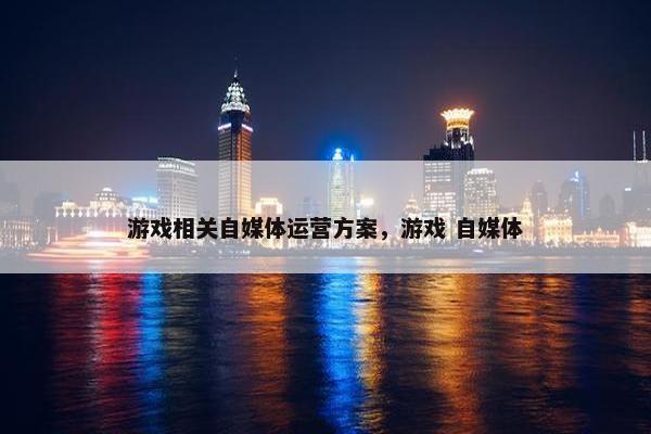 游戏相关自媒体运营方案，游戏 自媒体