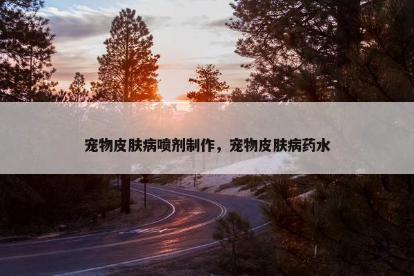 宠物皮肤病喷剂制作，宠物皮肤病药水