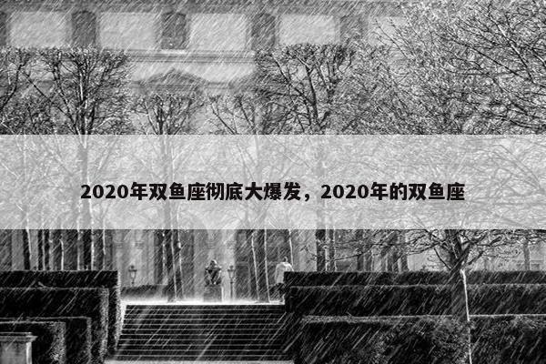 2020年双鱼座彻底大爆发，2020年的双鱼座