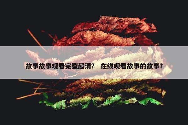 故事故事观看完整超清？ 在线观看故事的故事？