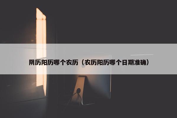 阴历阳历哪个农历（农历阳历哪个日期准确）