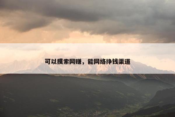 可以摸索网赚，能网络挣钱渠道
