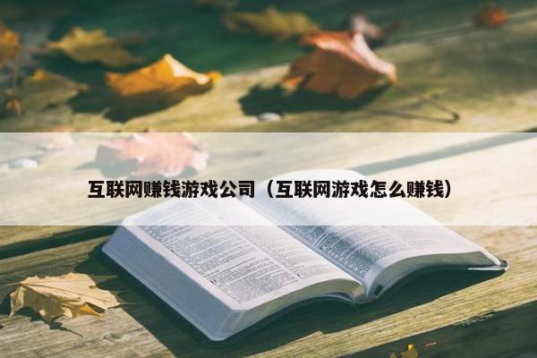 互联网赚钱游戏公司（互联网游戏怎么赚钱）