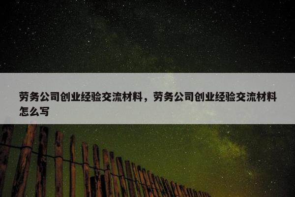 劳务公司创业经验交流材料，劳务公司创业经验交流材料怎么写
