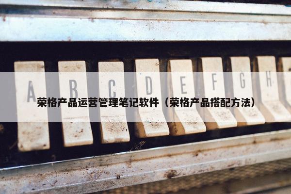 荣格产品运营管理笔记软件（荣格产品搭配方法）