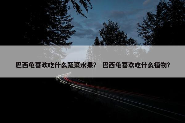 巴西龟喜欢吃什么蔬菜水果？ 巴西龟喜欢吃什么植物？