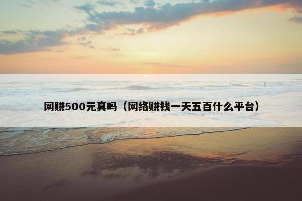 网赚500元真吗（网络赚钱一天五百什么平台）