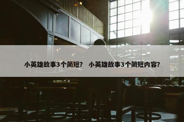 小英雄故事3个简短？ 小英雄故事3个简短内容？