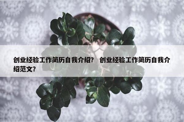 创业经验工作简历自我介绍？ 创业经验工作简历自我介绍范文？