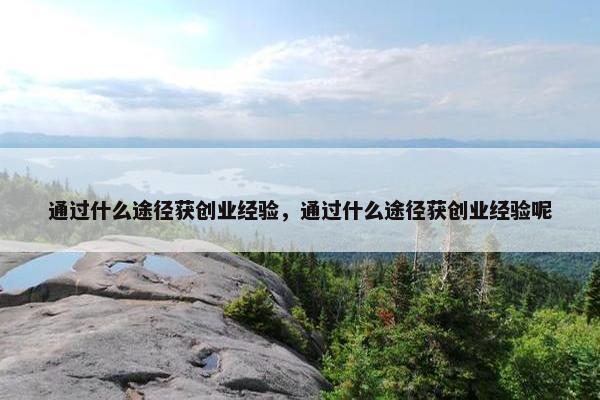 通过什么途径获创业经验，通过什么途径获创业经验呢