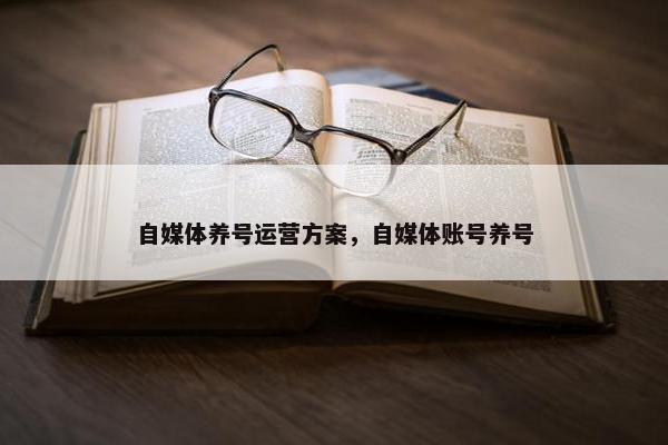 自媒体养号运营方案，自媒体账号养号