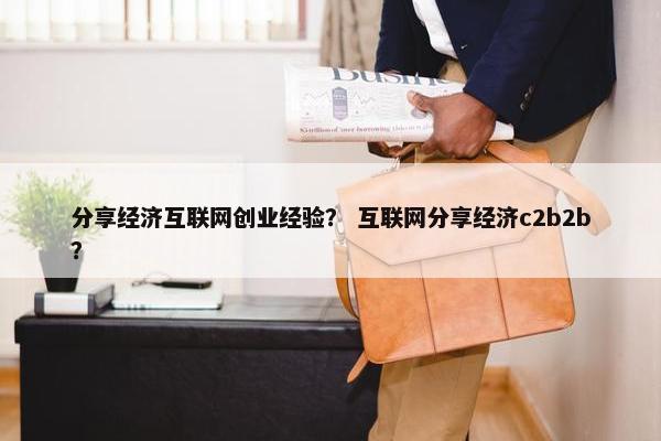 分享经济互联网创业经验？ 互联网分享经济c2b2b？