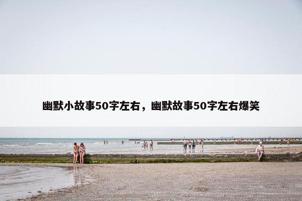 幽默小故事50字左右，幽默故事50字左右爆笑