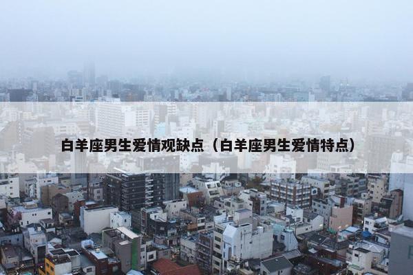 白羊座男生爱情观缺点（白羊座男生爱情特点）