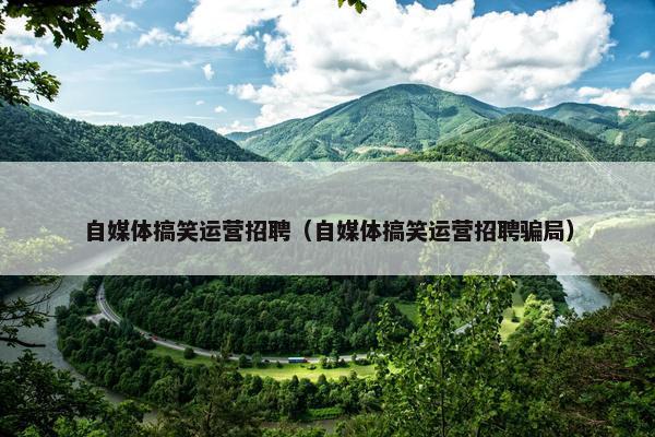 自媒体搞笑运营招聘（自媒体搞笑运营招聘骗局）