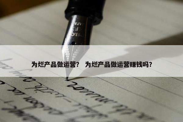 为烂产品做运营？ 为烂产品做运营赚钱吗？