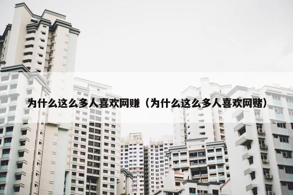 为什么这么多人喜欢网赚（为什么这么多人喜欢网赌）