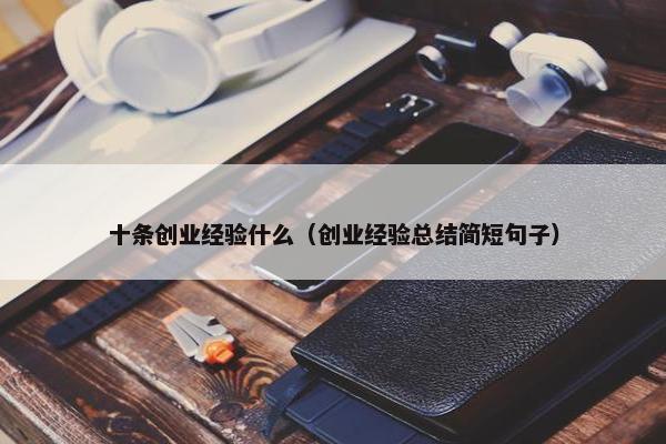 十条创业经验什么（创业经验总结简短句子）