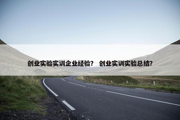 创业实验实训企业经验？ 创业实训实验总结？