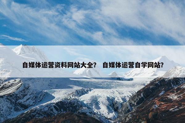 自媒体运营资料网站大全？ 自媒体运营自学网站？