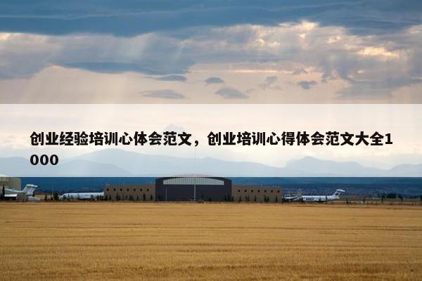创业经验培训心体会范文，创业培训心得体会范文大全1000