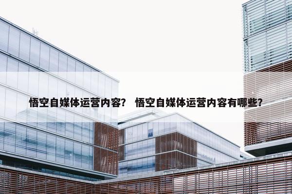 悟空自媒体运营内容？ 悟空自媒体运营内容有哪些？