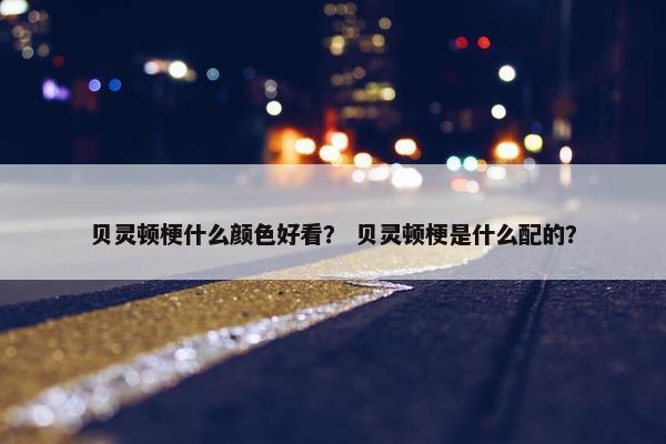 贝灵顿梗什么颜色好看？ 贝灵顿梗是什么配的？