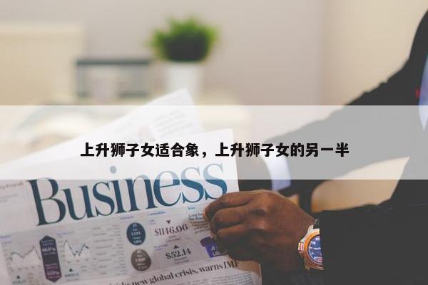 上升狮子女适合象，上升狮子女的另一半