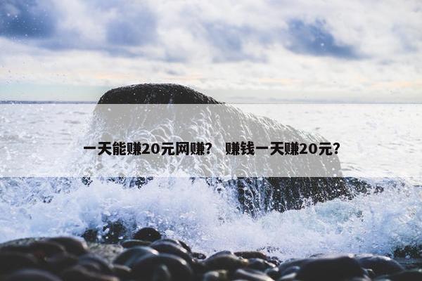 一天能赚20元网赚？ 赚钱一天赚20元？