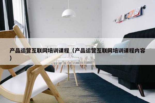 产品运营互联网培训课程（产品运营互联网培训课程内容）