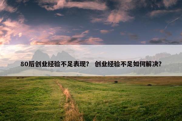 80后创业经验不足表现？ 创业经验不足如何解决？