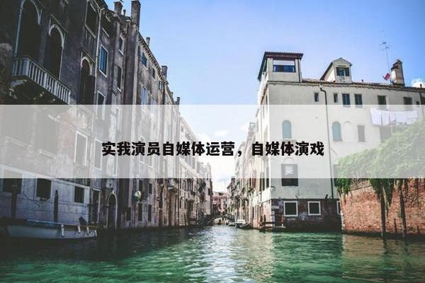 实我演员自媒体运营，自媒体演戏