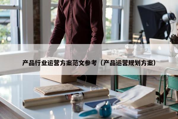 产品行业运营方案范文参考（产品运营规划方案）