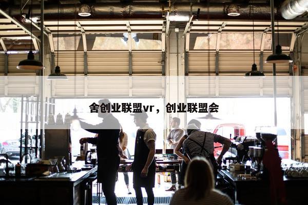 舍创业联盟vr，创业联盟会