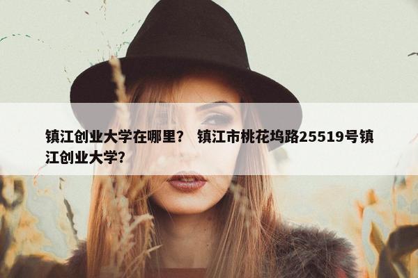 镇江创业大学在哪里？ 镇江市桃花坞路25519号镇江创业大学？