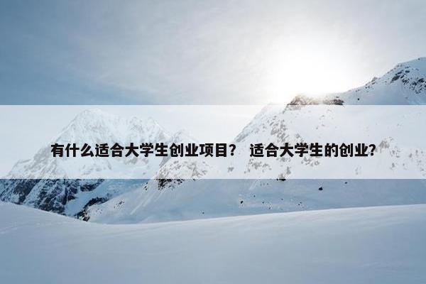 有什么适合大学生创业项目？ 适合大学生的创业？