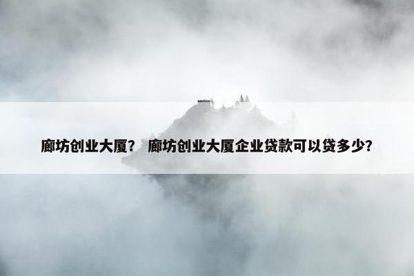 廊坊创业大厦？ 廊坊创业大厦企业贷款可以贷多少？
