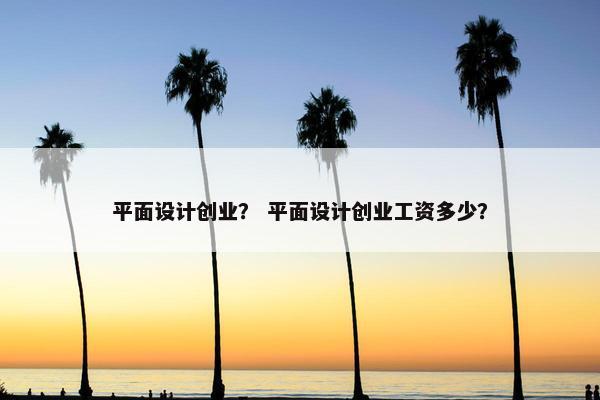 平面设计创业？ 平面设计创业工资多少？