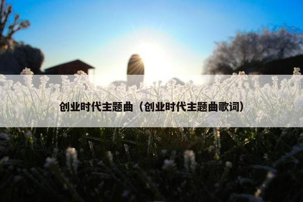 创业时代主题曲（创业时代主题曲歌词）