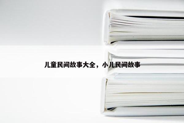儿童民间故事大全，小儿民间故事