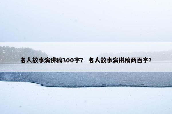 名人故事演讲稿300字？ 名人故事演讲稿两百字？