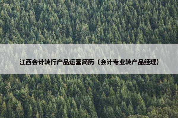 江西会计转行产品运营简历（会计专业转产品经理）