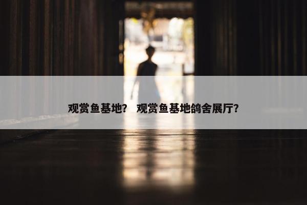 观赏鱼基地？ 观赏鱼基地鸽舍展厅？