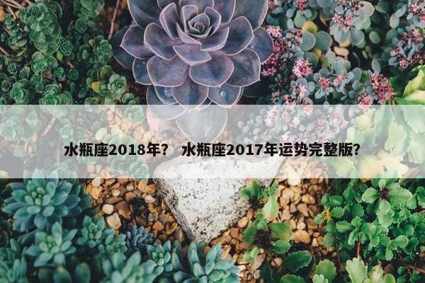 水瓶座2018年？ 水瓶座2017年运势完整版？