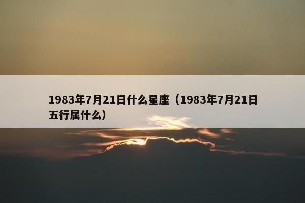 1983年7月21日什么星座（1983年7月21日五行属什么）