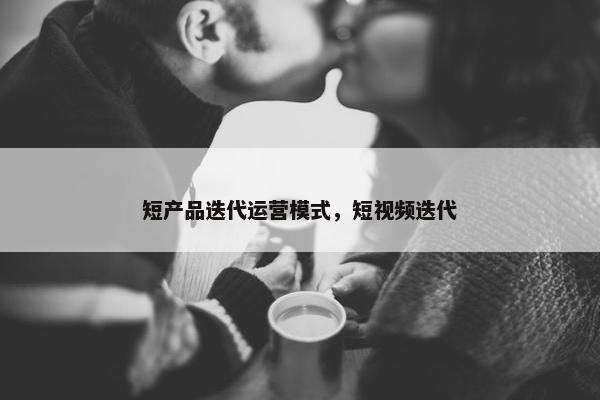 短产品迭代运营模式，短视频迭代
