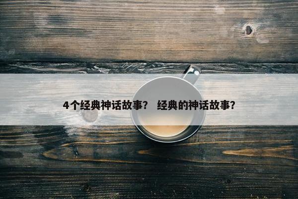 4个经典神话故事？ 经典的神话故事？