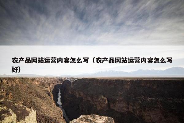 农产品网站运营内容怎么写（农产品网站运营内容怎么写好）