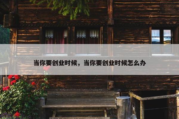 当你要创业时候，当你要创业时候怎么办